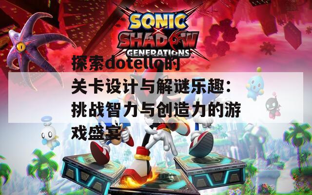 探索dotello的关卡设计与解谜乐趣：挑战智力与创造力的游戏盛宴