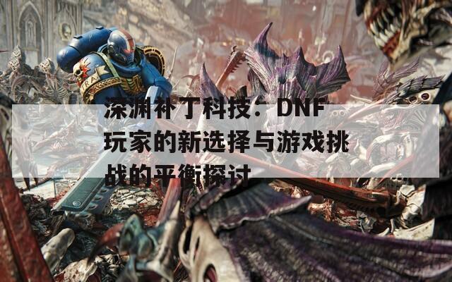 深渊补丁科技：DNF玩家的新选择与游戏挑战的平衡探讨