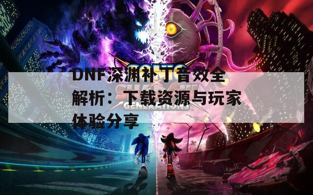 DNF深渊补丁音效全解析：下载资源与玩家体验分享