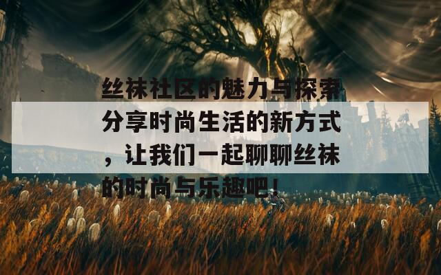 丝袜社区的魅力与探索分享时尚生活的新方式，让我们一起聊聊丝袜的时尚与乐趣吧！