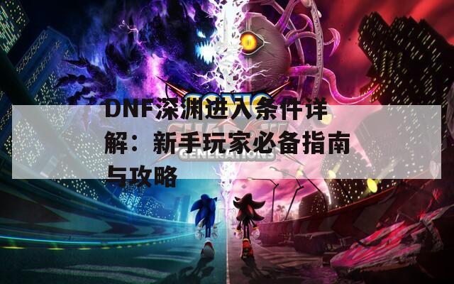 DNF深渊进入条件详解：新手玩家必备指南与攻略