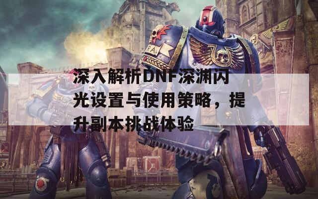 深入解析DNF深渊闪光设置与使用策略，提升副本挑战体验