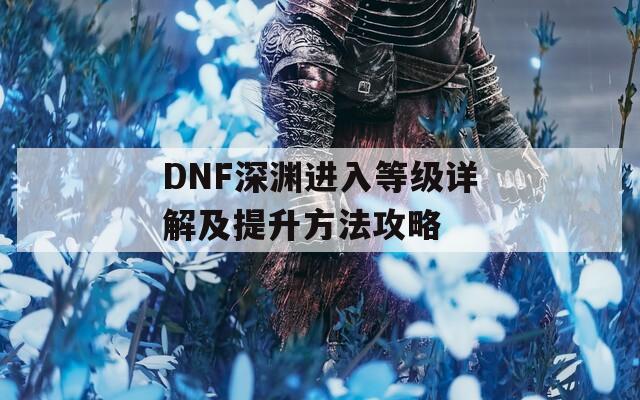 DNF深渊进入等级详解及提升方法攻略