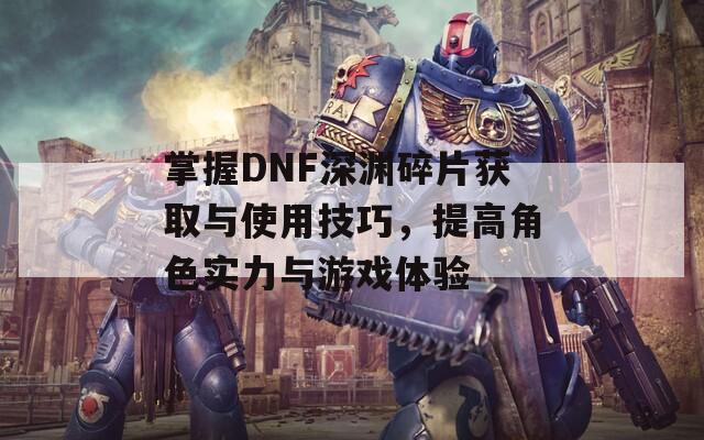 掌握DNF深渊碎片获取与使用技巧，提高角色实力与游戏体验