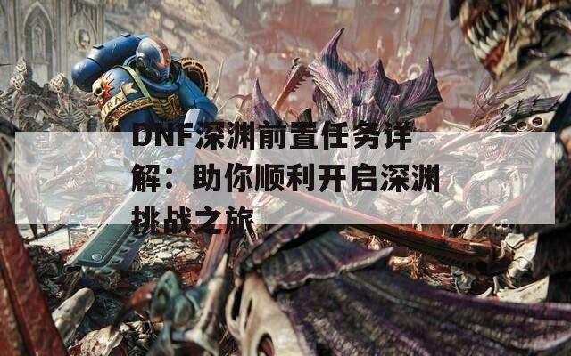 DNF深渊前置任务详解：助你顺利开启深渊挑战之旅