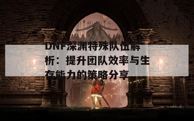 DNF深渊特殊队伍解析：提升团队效率与生存能力的策略分享