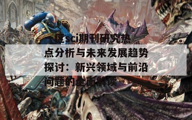 一区sci期刊研究热点分析与未来发展趋势探讨：新兴领域与前沿问题的全面解读