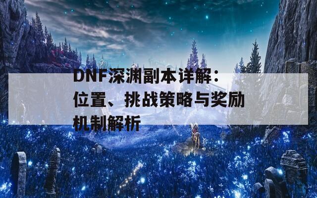 DNF深渊副本详解：位置、挑战策略与奖励机制解析