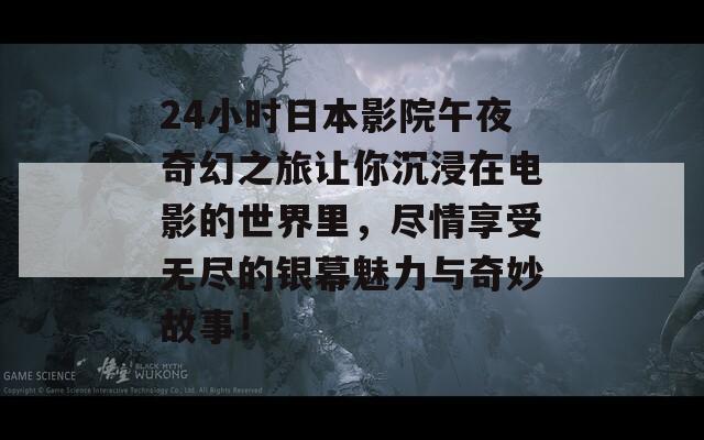 24小时日本影院午夜奇幻之旅让你沉浸在电影的世界里，尽情享受无尽的银幕魅力与奇妙故事！