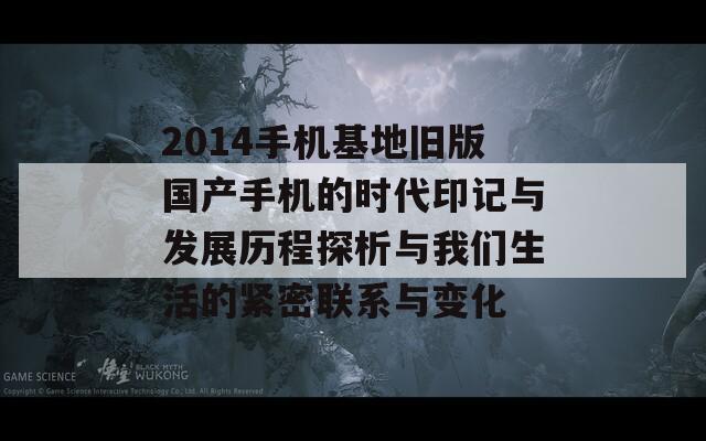 2014手机基地旧版国产手机的时代印记与发展历程探析与我们生活的紧密联系与变化