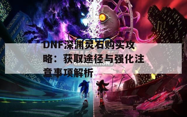 DNF深渊灵石购买攻略：获取途径与强化注意事项解析
