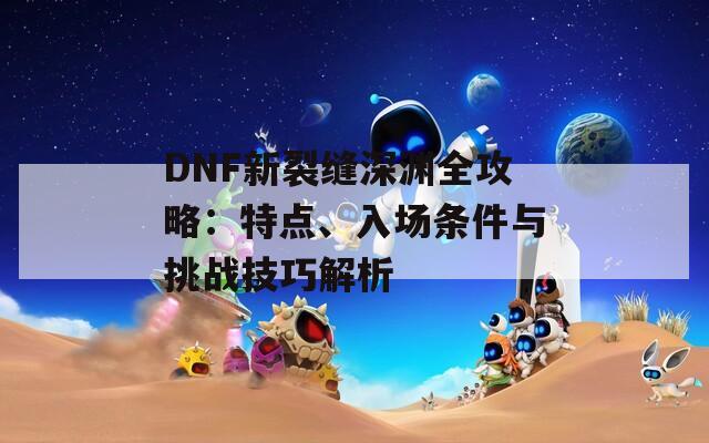 DNF新裂缝深渊全攻略：特点、入场条件与挑战技巧解析
