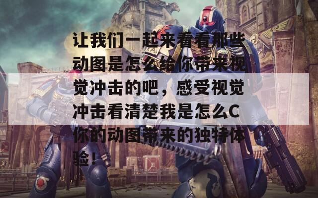 让我们一起来看看那些动图是怎么给你带来视觉冲击的吧，感受视觉冲击看清楚我是怎么C你的动图带来的独特体验！
