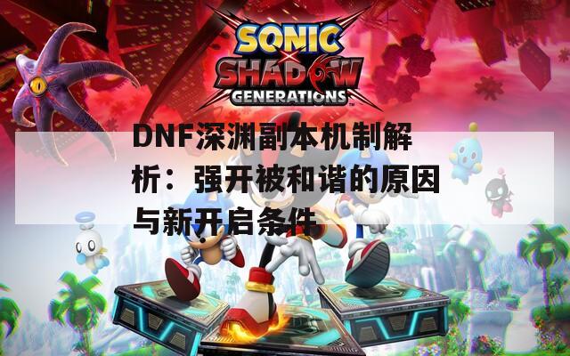 DNF深渊副本机制解析：强开被和谐的原因与新开启条件