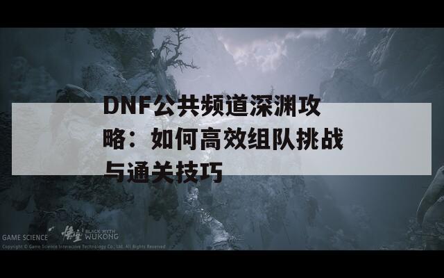 DNF公共频道深渊攻略：如何高效组队挑战与通关技巧