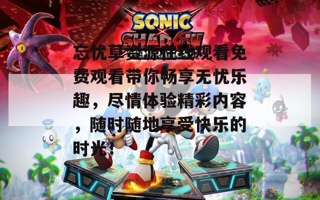 忘忧草资源在线观看免费观看带你畅享无忧乐趣，尽情体验精彩内容，随时随地享受快乐的时光！