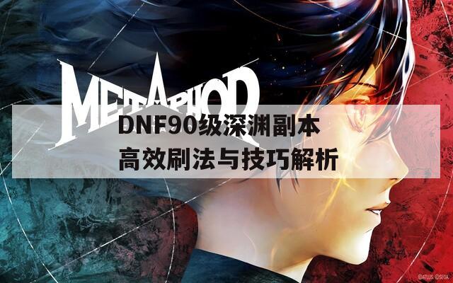 DNF90级深渊副本高效刷法与技巧解析