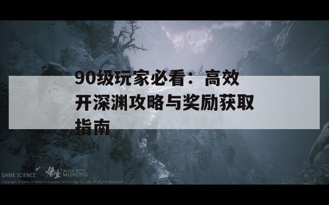 90级玩家必看：高效开深渊攻略与奖励获取指南