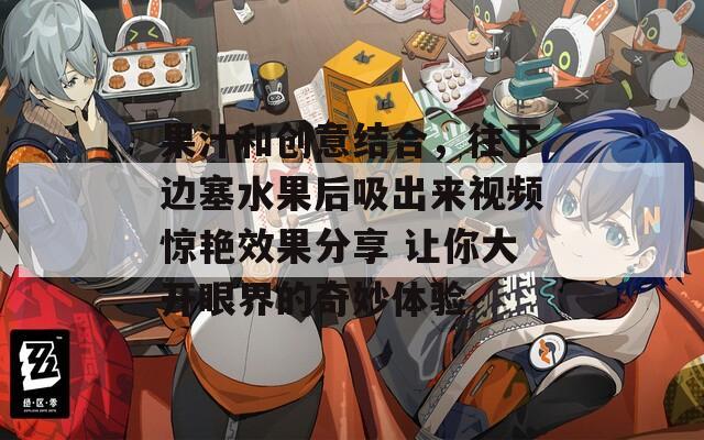果汁和创意结合，往下边塞水果后吸出来视频惊艳效果分享 让你大开眼界的奇妙体验
