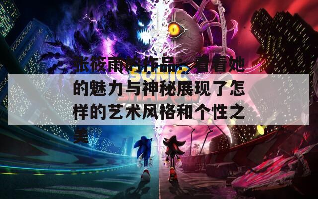 张筱雨的作品：看看她的魅力与神秘展现了怎样的艺术风格和个性之美