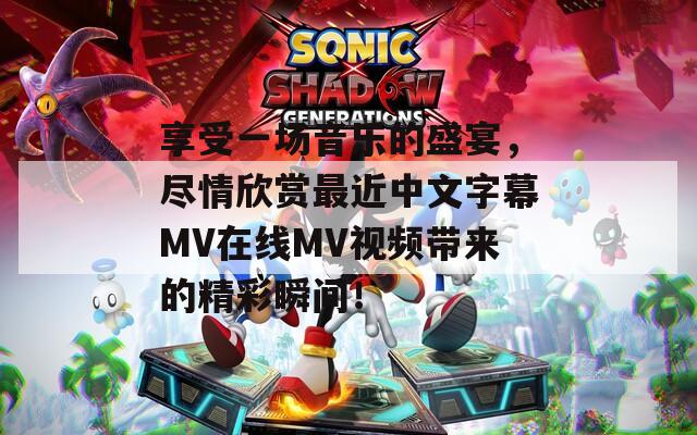 享受一场音乐的盛宴，尽情欣赏最近中文字幕MV在线MV视频带来的精彩瞬间！