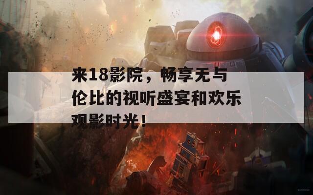 来18影院，畅享无与伦比的视听盛宴和欢乐观影时光！