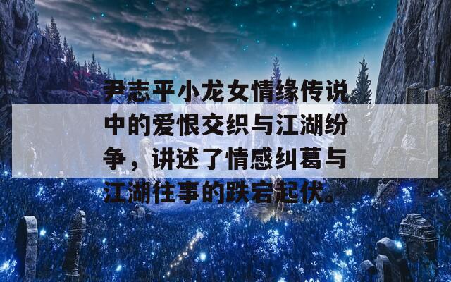 尹志平小龙女情缘传说中的爱恨交织与江湖纷争，讲述了情感纠葛与江湖往事的跌宕起伏。