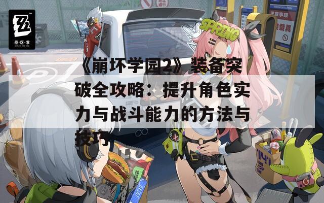 《崩坏学园2》装备突破全攻略：提升角色实力与战斗能力的方法与技巧