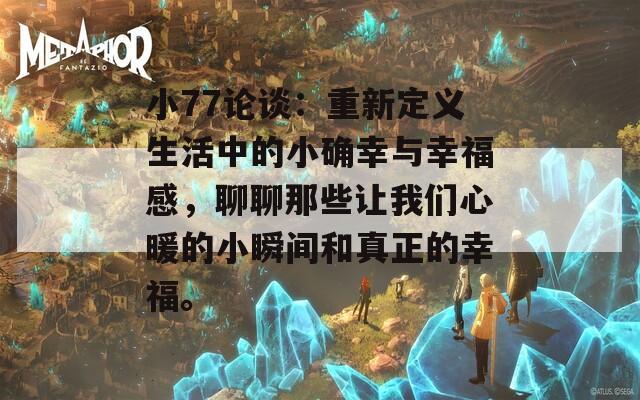 小77论谈：重新定义生活中的小确幸与幸福感，聊聊那些让我们心暖的小瞬间和真正的幸福。