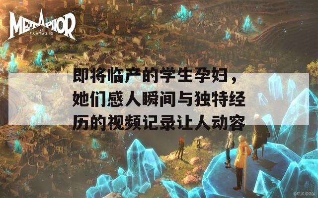 即将临产的学生孕妇，她们感人瞬间与独特经历的视频记录让人动容