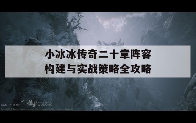 小冰冰传奇二十章阵容构建与实战策略全攻略