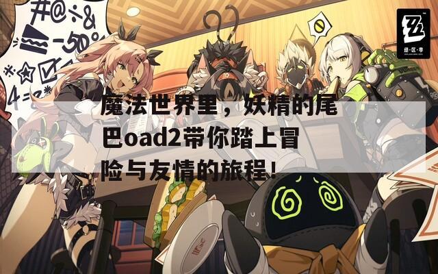 魔法世界里，妖精的尾巴oad2带你踏上冒险与友情的旅程！