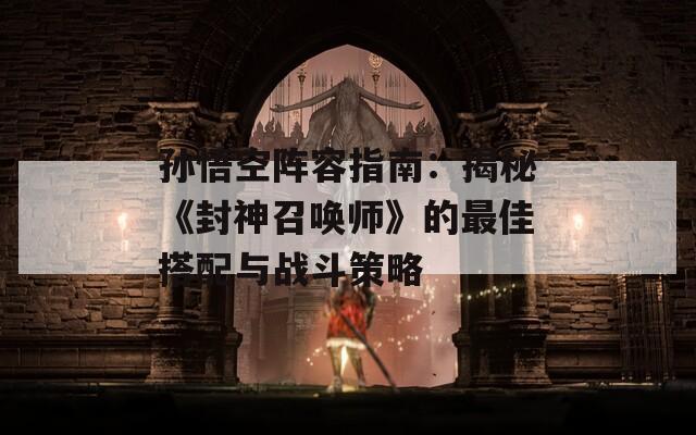 孙悟空阵容指南：揭秘《封神召唤师》的最佳搭配与战斗策略