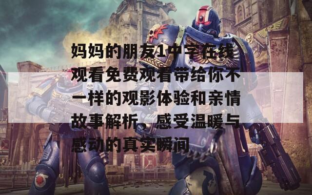 妈妈的朋友1中字在线观看免费观看带给你不一样的观影体验和亲情故事解析，感受温暖与感动的真实瞬间