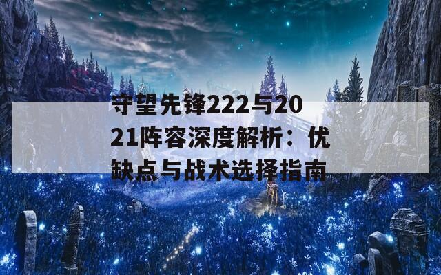 守望先锋222与2021阵容深度解析：优缺点与战术选择指南