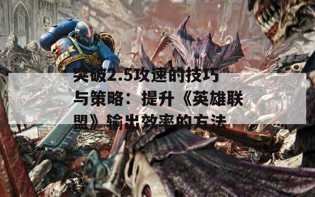 突破2.5攻速的技巧与策略：提升《英雄联盟》输出效率的方法