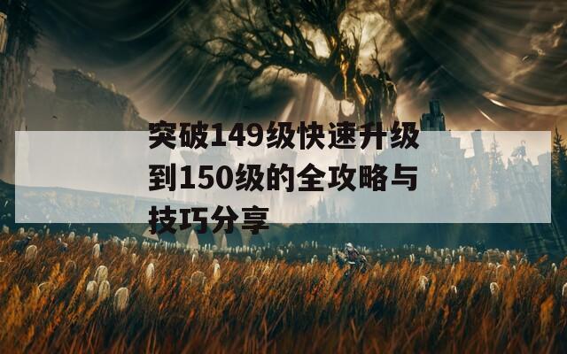 突破149级快速升级到150级的全攻略与技巧分享