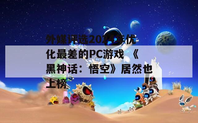 外媒评选2024年优化最差的PC游戏 《黑神话：悟空》居然也上榜