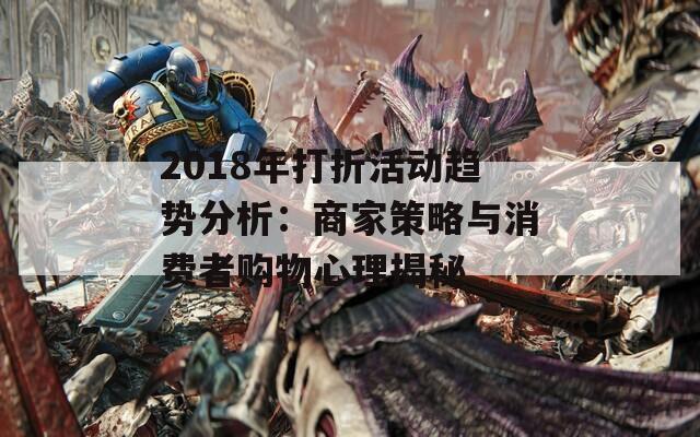 2018年打折活动趋势分析：商家策略与消费者购物心理揭秘