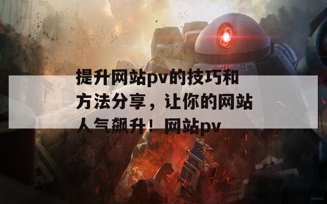 提升网站pv的技巧和方法分享，让你的网站人气飙升！网站pv