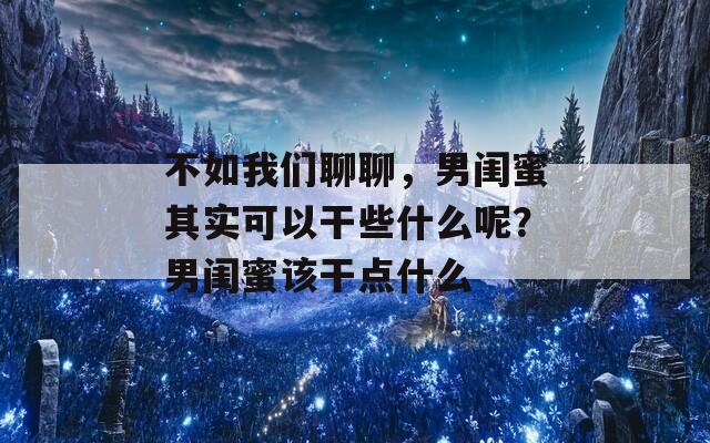 不如我们聊聊，男闺蜜其实可以干些什么呢？男闺蜜该干点什么