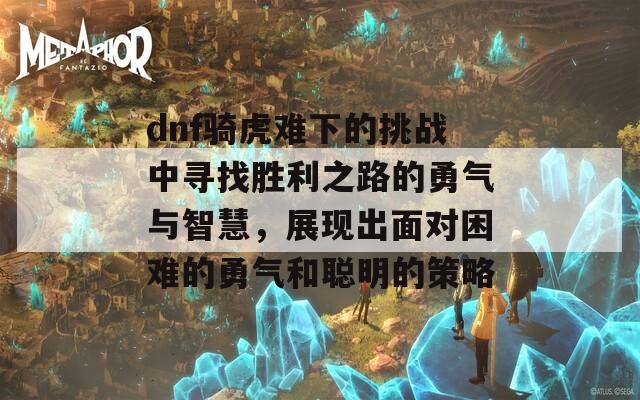 dnf骑虎难下的挑战中寻找胜利之路的勇气与智慧，展现出面对困难的勇气和聪明的策略