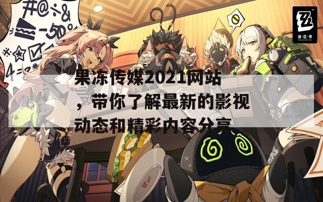 果冻传媒2021网站，带你了解最新的影视动态和精彩内容分享