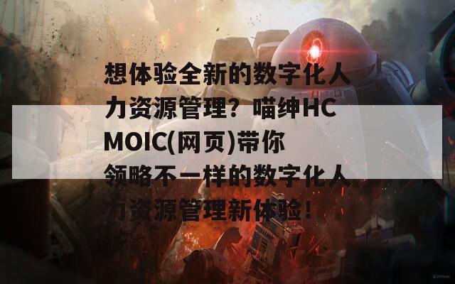 想体验全新的数字化人力资源管理？喵绅HCMOIC(网页)带你领略不一样的数字化人力资源管理新体验！