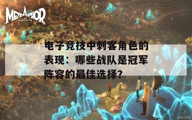 电子竞技中刺客角色的表现：哪些战队是冠军阵容的最佳选择？