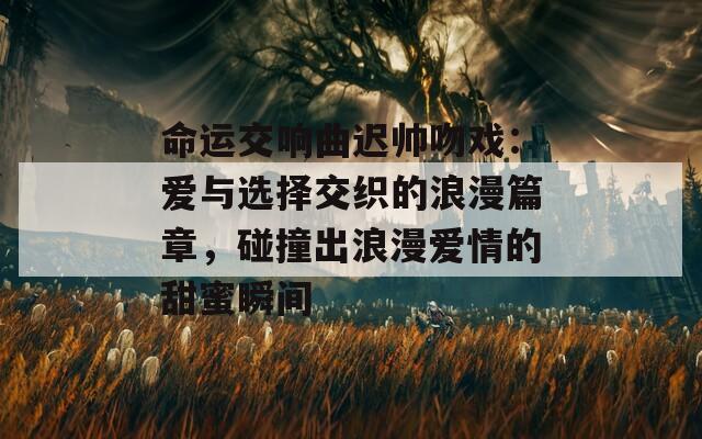 命运交响曲迟帅吻戏：爱与选择交织的浪漫篇章，碰撞出浪漫爱情的甜蜜瞬间