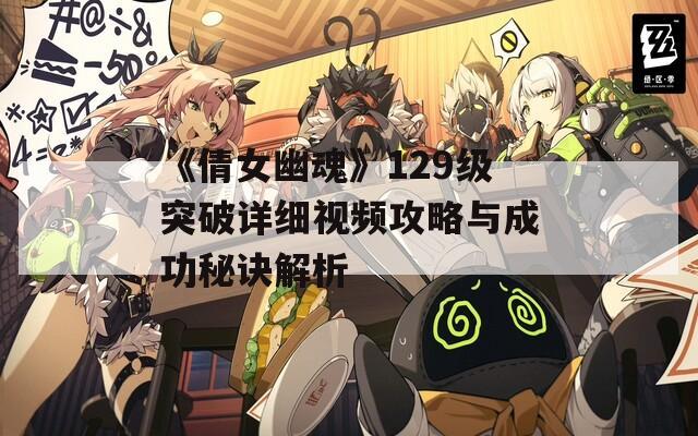 《倩女幽魂》129级突破详细视频攻略与成功秘诀解析