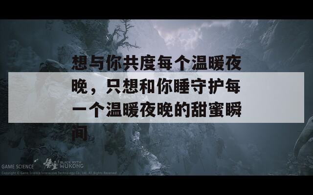 想与你共度每个温暖夜晚，只想和你睡守护每一个温暖夜晚的甜蜜瞬间