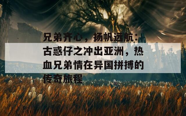 兄弟齐心，扬帆远航：古惑仔之冲出亚洲，热血兄弟情在异国拼搏的传奇旅程