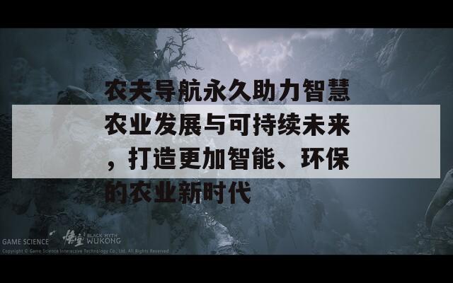 农夫导航永久助力智慧农业发展与可持续未来，打造更加智能、环保的农业新时代